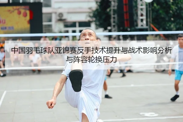 中国羽毛球队亚锦赛反手技术提升与战术影响分析与阵容轮换压力