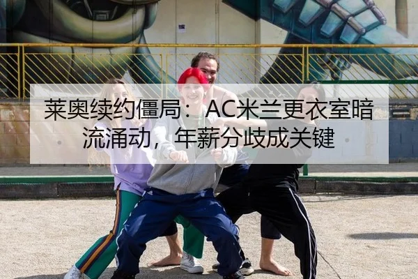 莱奥续约僵局：AC米兰更衣室暗流涌动，年薪分歧成关键